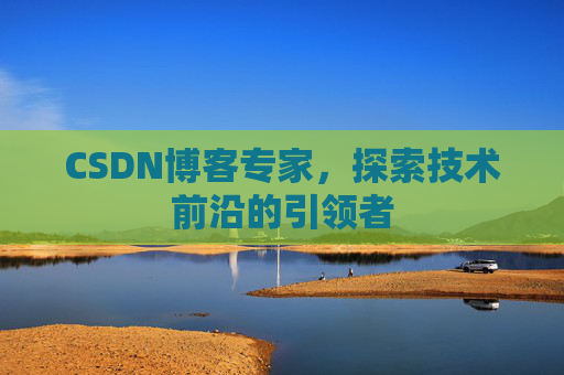 CSDN博客专家,探索技术前沿的引领者